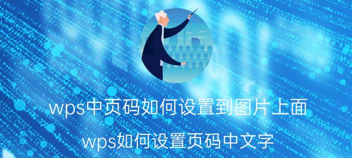 wps中页码如何设置到图片上面 wps如何设置页码中文字？